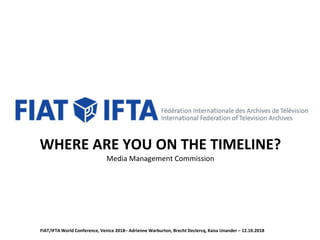 WHERE ARE YOU ON THE TIMELINE?
Media Management Commission
FIAT/IFTA World Conference, Venice 2018– Adrienne Warburton, Brecht Declercq, Kaisa Unander – 12.10.2018
 
