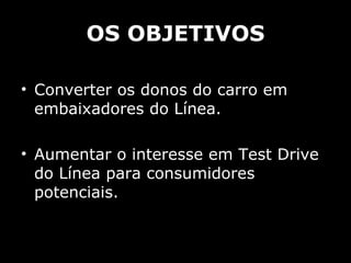 OS OBJETIVOS Converter os donos do carro em embaixadores do Línea.  Aumentar o interesse em Test Drive do Línea para consumidores potenciais. 