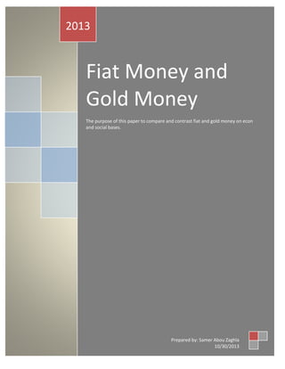 Fiat Money and
Gold Money
The purpose of this paper to compare and contrast fiat and gold money on econ
and social bases.
2013
Prepared by: Samer Abou Zaghla
10/30/2013
 