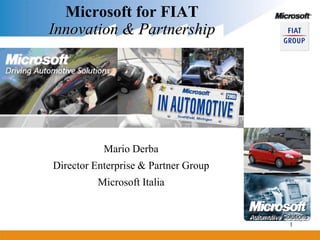 Microsoft for FIAT
Innovation & Partnership




           Mario Derba
Director Enterprise & Partner Group
          Microsoft Italia


                                      Automotive Solutions
                                                   1
 