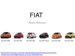 FIAT
News Releases
http://www.prnewswire.com/news-releases/fiat-brand-north-america-announces-
72andsunny-as-lead-digital-agency-of-record-124415093.html
 