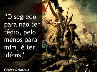 “ O segredo para não ter tédio, pelo menos para mim, é ter idéias” Eugène Delacroix 