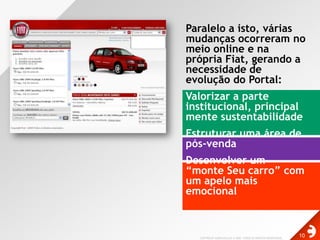 Paralelo a isto, várias mudanças ocorreram no meio online e na própria Fiat, gerando a necessidade de evolução do Portal:Valorizar a parte institucional, principalmente sustentabilidadeEstruturar uma área de pós-venda Desenvolver um “monte Seu carro” com um apelo mais emocional