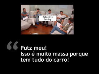 Collective Surfing“Putz meu! Isso é muito massa porquetem tudo do carro!