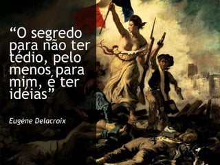 “O segredo para não ter tédio, pelo menos para mim, é ter idéias”Eugène Delacroix