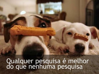 Qualquer pesquisa é melhor do que nenhuma pesquisa