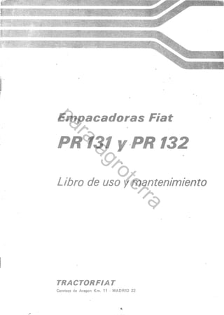 Empacadoras Fíat
pa
     ra


PR rcl y PR 132
              ag
                         ro


Libro de uso y mantenimiento
                               te
                                 rra




TRACTORFIAT
Caretera de Aragon Km.   1'l - MADRID 22


                                *
 