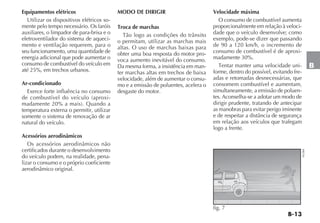 B-13
B
Equipamentos elétricos
Utilizar os dispositivos elétricos so-
mente pelo tempo necessário. Os faróis
auxiliares, o limpador de para-brisa e o
eletroventilador do sistema de aqueci-
mento e ventilação requerem, para o
seu funcionamento, uma quantidade de
energia adicional que pode aumentar o
consumo de combustível do veículo em
até 25%, em trechos urbanos.
Ar-condicionado
Exerce forte influência no consumo
de combustível do veículo (aproxi-
madamente 20% a mais). Quando a
temperatura externa o permitir, utilizar
somente o sistema de renovação de ar
natural do veículo.
Acessórios aerodinâmicos
Os acessórios aerodinâmicos não
certificados durante o desenvolvimento
do veículo podem, na realidade, pena-
lizar o consumo e o próprio coeficiente
aerodinâmico original.
MODO DE DIRIGIR
Troca de marchas
Tão logo as condições do trânsito
o permitam, utilizar as marchas mais
altas. O uso de marchas baixas para
obter uma boa resposta do motor pro-
voca aumento inevitável do consumo.
Da mesma forma, a insistência em man-
ter marchas altas em trechos de baixa
velocidade, além de aumentar o consu-
mo e a emissão de poluentes, acelera o
desgaste do motor.
Velocidade máxima
O consumo de combustível aumenta
proporcionalmente em relação à veloci-
dade que o veículo desenvolve; como
exemplo, pode-se dizer que passando
de 90 a 120 km/h, o incremento de
consumo de combustível é de aproxi-
madamente 30%.
Tentar manter uma velocidade uni-
forme, dentro do possível, evitando fre-
adas e retomadas desnecessárias, que
consomem combustível e aumentam,
simultaneamente, a emissão de poluen-
tes. Aconselha-se a adotar um modo de
dirigir prudente, tratando de antecipar
as manobras para evitar perigo iminente
e de respeitar a distância de segurança
em relação aos veículos que trafegam
logo a frente.
fig. 7
NU084
 