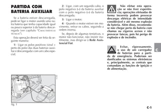 C-1
C
PARTIDA COM
BATERIA AUXILIAR
Se a bateria estiver descarregada,
pode-se ligar o motor usando uma ou-
tra bateria que tenha capacidade igual
ou pouco superior à da bateria descar-
regada (ver capítulo “CARACTERÍSTICAS
TÉCNICAS”).
Esta operação deverá ser feita da se-
guinte maneira:
1) Ligar os polos positivos (sinal +
perto do polo) das duas baterias (auxi-
liar e descarregada) com um cabo espe-
cial;
2) Ligar, com um segundo cabo, o
polo negativo (–) da bateria auxiliar
com o polo negativo (–) da bateria
descarregada;
3) Ligar o motor;
4) Quando o motor estiver em mo-
vimento, retirar os cabos, seguindo a
ordem inversa.
Se, depois de algumas tentativas, o
motor não funcionar, não insistir inu-
tilmente, mas dirigir-se à Rede Assis-
tencial Fiat.
Não efetue esta opera-
ção se não tiver experiên-
cia; operações efetuadas de
forma incorreta podem provocar
descargas elétricas de intensidade
considerável e até mesmo explosão
da bateria. Além disso, recomenda-
se não chegar perto da bateria com
chamas ou cigarros acesos e não
provocar faíscas, pois há perigo de
explosão e de incêndio.
Evitar, rigorosamente,
o uso de um carregador
de baterias para a parti-
da de emergência. Poderiam ser
danificados os sistemas eletrônicos
e, principalmente, as centrais que
comandam as funções de ignição e
de alimentação.
fig. 1
NU088
 