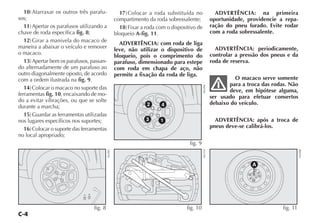 C-4
17)Colocar a roda substituída no
compartimento da roda sobressalente;
18)Fixar a roda com o dispositivo de
bloqueio A-fig. 11.
ADVERTÊNCIA: com roda de liga
leve, não utilizar o dispositivo de
bloqueio, pois o comprimento do
parafuso, dimensionado para estepe
com roda em chapa de aço, não
permite a fixação da roda de liga.
10)Atarraxar os outros três parafu-
sos;
11)Apertar os parafusos utilizando a
chave de roda específica fig. 8;
12)Girar a manivela do macaco de
maneira a abaixar o veículo e remover
o macaco.
13)Apertar bem os parafusos, passan-
do alternadamente de um parafuso ao
outro diagonalmente oposto, de acordo
com a ordem ilustrada na fig. 9.
14)Colocar o macaco no suporte das
ferramentas fig. 10, encaixando de mo-
do a evitar vibrações, ou que se solte
durante a marcha;
15)Guardar as ferramentas utilizadas
nos lugares específicos nos suportes;
16)Colocar o suporte das ferramentas
no local apropriado;
ADVERTÊNCIA: na primeira
oportunidade, providencie a repa-
ração do pneu furado. Evite rodar
com a roda sobressalente.
ADVERTÊNCIA: periodicamente,
controlar a pressão dos pneus e da
roda de reserva.
O macaco serve somente
para a troca das rodas. Não
deve, em hipótese alguma,
ser usado para efetuar consertos
debaixo do veículo.
ADVERTÊNCIA: após a troca de
pneus deve-se calibrá-los.
fig. 8
NU093
3
2 4
1
fig. 9
NU094
A
fig. 11
NU090
fig. 10
NU154
 