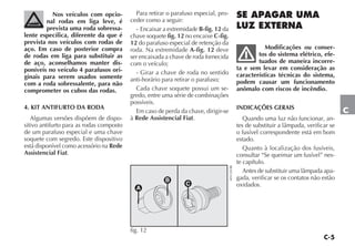 C-5
C
Nos veículos com opcio-
nal rodas em liga leve, é
prevista uma roda sobressa-
lente específica, diferente da que é
prevista nos veículos com rodas de
aço. Em caso de posterior compra
de rodas em liga para substituir as
de aço, aconselhamos manter dis-
poníveis no veículo 4 parafusos ori-
ginais para serem usados somente
com a roda sobressalente, para não
comprometer os cubos das rodas.
4. KIT ANTIFURTO DA RODA
Algumas versões dispõem de dispo-
sitivo antifurto para as rodas composto
de um parafuso especial e uma chave
soquete com segredo. Este dispositivo
está disponível como acessório na Rede
Assistencial Fiat.
Para retirar o parafuso especial, pro-
ceder como a seguir:
- Encaixar a extremidade B-fig. 12 da
chave soquete fig. 12 no encaixe C-fig.
12 do parafuso especial de retenção da
roda. Na extremidade A-fig. 12 deve
ser encaixada a chave de roda fornecida
com o veículo;
- Girar a chave de roda no sentido
anti-horário para retirar o parafuso;
Cada chave soquete possui um se-
gredo, entre uma série de combinações
possíveis.
Em caso de perda da chave, dirigir-se
à Rede Assistencial Fiat.
SE APAGAR UMA
LUZ EXTERNA
Modificações ou conser-
tos do sistema elétrico, efe-
tuados de maneira incorre-
ta e sem levar em consideração as
características técnicas do sistema,
podem causar um funcionamento
anômalo com riscos de incêndio.
INDICAÇÕES GERAIS
Quando uma luz não funcionar, an-
tes de substituir a lâmpada, verificar se
o fusível correspondente está em bom
estado.
Quanto à localização dos fusíveis,
consultar “Se queimar um fusível” nes-
te capítulo.
Antes de substituir uma lâmpada apa-
gada, verificar se os contatos não estão
oxidados.
A
B
C
fig. 12 4EN1281BR
 