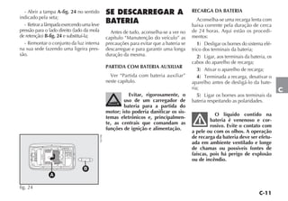 C-11
C
- Abrir a tampa A-fig. 24 no sentido
indicado pela seta;
- Retiraralâmpadaexercendoumaleve
pressão para o lado direito (lado da mola
de retenção) B-fig. 24 e substituí-la;
- Remontar o conjunto da luz interna
na sua sede fazendo uma ligeira pres-
são.
SE DESCARREGAR A
BATERIA
Antes de tudo, aconselha-se a ver no
capítulo “Manutenção do veículo” as
precauções para evitar que a bateria se
descarregue e para garantir uma longa
duração da mesma.
PARTIDA COM BATERIA AUXILIAR
Ver “Partida com bateria auxiliar”
neste capítulo.
Evitar, rigorosamente, o
uso de um carregador de
bateria para a partida do
motor; isto poderia danificar os sis-
temas eletrônicos e, principalmen-
te, as centrais que comandam as
funções de ignição e alimentação.
RECARGA DA BATERIA
Aconselha-se uma recarga lenta com
baixa corrente pela duração de cerca
de 24 horas. Aqui estão os procedi-
mentos:
1) Desligar os bornes do sistema elé-
trico dos terminais da bateria;
2) Ligar, aos terminais da bateria, os
cabos do aparelho de recarga;
3) Ativar o aparelho de recarga;
4) Terminada a recarga, desativar o
aparelho antes de desligá-lo da bate-
ria;
5) Ligar os bornes aos terminais da
bateria respeitando as polaridades.
O líquido contido na
bateria é venenoso e cor-
rosivo. Evite o contato com
a pele ou com os olhos. A operação
de recarga da bateria deve ser efetu-
ada em ambiente ventilado e longe
de chamas ou possíveis fontes de
faíscas, pois há perigo de explosão
ou de incêndio.
B
A
fig. 24
NU106
 