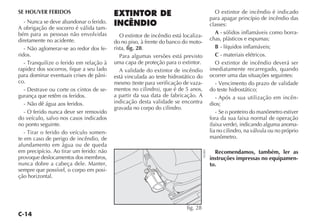 C-14
SE HOUVER FERIDOS
- Nunca se deve abandonar o ferido.
A obrigação de socorro é válida tam-
bém para as pessoas não envolvidas
diretamente no acidente.
- Não aglomerar-se ao redor dos fe-
ridos.
- Tranquilize o ferido em relação à
rapidez dos socorros, fique a seu lado
para dominar eventuais crises de pâni-
co.
- Destrave ou corte os cintos de se-
gurança que retêm os feridos.
- Não dê água aos feridos.
- O ferido nunca deve ser removido
do veículo, salvo nos casos indicados
no ponto seguinte.
- Tirar o ferido do veículo somen-
te em caso de perigo de incêndio, de
afundamento em água ou de queda
em precipício. Ao tirar um ferido: não
provoque deslocamentos dos membros,
nunca dobre a cabeça dele. Manter,
sempre que possível, o corpo em posi-
ção horizontal.
EXTINTOR DE
INCÊNDIO
O extintor de incêndio está localiza-
do no piso, à frente do banco do moto-
rista, fig. 28.
Para algumas versões está previsto
uma capa de proteção para o extintor.
A validade do extintor de incêndio
está vinculada ao teste hidrostático do
mesmo (teste para verificação de vaza-
mentos no cilindro), que é de 5 anos,
a partir da sua data de fabricação. A
indicação desta validade se encontra
gravada no corpo do cilindro.
O extintor de incêndio é indicado
para apagar princípio de incêndio das
classes:
A - sólidos inflamáveis como borra-
chas, plásticos e espumas;
B - líquidos inflamáveis;
C - materiais elétricos.
O extintor de incêndio deverá ser
imediatamente recarregado, quando
ocorrer uma das situações seguintes:
- Vencimento do prazo de validade
do teste hidrostático;
- Após a sua utilização em incên-
dios;
- Se o ponteiro do manômetro estiver
fora da sua faixa normal de operação
(faixa verde), indicando alguma anoma-
lia no cilindro, na válvula ou no próprio
manômetro.
Recomendamos, também, ler as
instruções impressas no equipamen-
to.
fig. 28
NU003
 