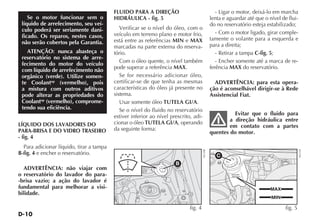 D-10
Se o motor funcionar sem o
líquido de arrefecimento, seu veí-
culo poderá ser seriamente dani-
ficado. Os reparos, nestes casos,
não serão cobertos pela Garantia.
ATENÇÃO: nunca abasteça o
reservatório no sistema de arre-
fecimento do motor do veículo
com líquido de arrefecimento não
orgânico (verde). Utilize somen-
te Coolantup
(vermelho), pois
a mistura com outros aditivos
pode alterar as propriedades do
Coolantup
(vermelho), comprome-
tendo sua eficiência.
LÍQUIDO DOS LAVADORES DO
PARA-BRISA E DO VIDRO TRASEIRO
- fig. 4
Para adicionar líquido, tirar a tampa
B-fig. 4 e encher o reservatório.
ADVERTÊNCIA: não viajar com
o reservatório do lavador do para-
-brisa vazio; a ação do lavador é
fundamental para melhorar a visi-
bilidade.
FLUIDO PARA A DIREÇÃO
HIDRÁULICA - fig. 5
Verificar se o nível do óleo, com o
veículo em terreno plano e motor frio,
está entre as referências MIN e MAX
marcadas na parte externa do reserva-
tório.
Com o óleo quente, o nível também
pode superar a referência MAX.
Se for necessário adicionar óleo,
certificar-se de que tenha as mesmas
características do óleo já presente no
sistema.
Usar somente óleo TUTELA GI/A.
Se o nível do fluido no reservatório
estiver inferior ao nível prescrito, adi-
cionar o óleo TUTELA GI/A, operando
da seguinte forma:
- Ligar o motor, deixá-lo em marcha
lenta e aguardar até que o nível de flui-
do no reservatório esteja estabilizado;
- Com o motor ligado, girar comple-
tamente o volante para a esquerda e
para a direita;
- Retirar a tampa C-fig. 5;
- Encher somente até a marca de re-
ferência MAX do reservatório.
ADVERTÊNCIA: para esta opera-
ção é aconselhável dirigir-se à Rede
Assistencial Fiat.
Evitar que o fluido para
a direção hidráulica entre
em contato com a partes
quentes do motor.
MAX
MIN
MAX
MIN
C
fig. 5
NU110
B
fig. 4
NU108
 