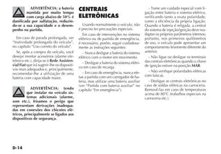 D-14
ADVERTÊNCIA: a bateria
mantida por muito tempo
com carga abaixo de 50% é
danificada por sulfatação, reduzin-
do-se a sua capacidade e o desem-
penho na partida.
Em caso de parada prolongada, ver
“Inatividade prolongada do veículo”,
no capítulo “Uso correto do veículo”.
Se, após a compra do veículo, você
desejar montar acessórios (alarme ele-
trônico etc.), dirija-se à Rede Assisten-
cial Fiat que irá sugerir-lhe os dispositi-
vos mais adequados e, principalmente,
recomendar-lhe a utilização de uma
bateria com capacidade maior.
ADVERTÊNCIA: tendo
que instalar no veículo sis-
temas adicionais (alarme,
som etc.), frisamos o perigo que
representam derivações inadequa-
das em conexões dos chicotes elé-
tricos, principalmente se ligados aos
dispositivos de segurança.
CENTRAIS
ELETRÔNICAS
Usando normalmente o veículo, não
é preciso ter precauções especiais.
Em caso de intervenções no sistema
elétrico ou de partida de emergência,
é necessário, porém, seguir cuidadosa-
mente as instruções seguintes:
- Nunca desligue a bateria do sistema
elétrico com o motor em movimento.
- Desligue a bateria do sistema elétri-
co em caso de recarga.
- Em caso de emergência, nunca efe-
tue a partida com um carregador de ba-
teria, mas utilizar uma bateria auxiliar
(ver “Partida com bateria auxiliar” no
capítulo “Em emergência”).
- Tome um cuidado especial com li-
gação entre bateria e sistema elétrico,
verificando tanto a exata polaridade,
como a eficiência da própria ligação.
Quando a bateria é religada, a central
do sistema de injeção/ignição deve rea-
daptar os próprios parâmetros internos;
portanto, nos primeiros quilômetros
de uso, o veículo pode apresentar um
comportamento levemente diferente do
anterior.
- Não ligue ou desligue os terminais
das centrais eletrônicas quando a chave
de ignição estiver na posição MAR.
- Não verifique polaridades elétricas
com faíscas.
- Desligue as centrais eletrônicas no
caso de soldas elétricas na carroceria.
Removê-las em caso de temperaturas
acima de 80°C (trabalhos especiais na
carroceria etc.).
 