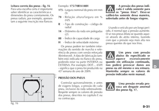 D-21
D
Leitura correta dos pneus - fig. 16
Para uma escolha certa é importante
saber identificar as características e
dimensões do pneu corretamente. Os
pneus radiais, por exemplo, apresen-
tam a seguinte inscrição nos flancos:
fig. 16
NU157
Exemplo: 175/70R14 88H
175 - Largura nominal do pneu em mm
(S)
70 - Relação altura/largura em %
(H/S
R - Tipo de construção - código de
radial
14 - Diâmetro da roda em polegadas
(’)
88 - Índice de capacidade de carga
H - Índice de velocidade máxima
Os pneus podem ter também infor-
mações do sentido de marcha e refe-
rência de pneus com versão reforçada
(Reinforced). A data de fabricação tam-
bém está indicada no flanco do pneu,
podendo estar na parte INTERNA ou
EXTERNA. Por exemplo: DOT... 4509
- significa que o pneu foi produzido na
45ª semana do ano de 2009.
PRESSÃO DOS PNEUS
Controlar quinzenalmente, e antes
de viagens longas, a pressão de cada
pneu, inclusive da roda sobressalente.
Respeite sempre os valores de pressão
dos pneus, descritos no capítulo E ou
na contracapa.
A pressão dos pneus indi-
cada é valida somente para
os “pneus frios”. Deve-se
calibrá-los somente dessa maneira,
sobretudo antes de longas viagens.
Usando o veículo por um longo perí-
odo, é normal que a pressão aumente.
O ar nos pneus dilata-se quando aque-
ce através do atrito interno, fazendo
com que a pressão seja mais alta nos
pneus quentes do que nos frios.
Um pneu com pressão
abaixo do especificado se
aquece excessivamente
quando em utilização continuada,
isso poderá provocar danos aos
pneus ou até mesmo o seu estouro.
Mantenha sempre os valores de
pressão indicados neste manual.
Uma pressão errada pro-
voca um desgaste anormal
dos pneus fig. 17.
 