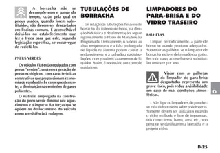 D-25
D
A borracha não se
decompõe com o passar do
tempo, razão pela qual os
pneus usados, quando forem subs-
tituídos, não devem ser descartados
em lixeiras comuns. É aconselhável
deixá-los no estabelecimento que
fez a troca para que este, segundo
legislação específica, se encarregue
de reciclá-los.
PNEUS VERDES
Os veículos Fiat estão equipados com
pneus “verdes”, uma nova geração de
pneus ecológicos, com características
construtivas que proporcionam econo-
mia de combustível e consequentemen-
te, a diminuição nas emissões de gases
poluentes.
O material empregado na constru-
ção do pneu verde diminui seu aque-
cimento e o impacto das forças que se
opõem ao deslocamento do veículo
como a resistência à rodagem.
TUBULAÇÕES DE
BORRACHA
Em relação às tubulações flexíveis de
borracha do sistema de freios, da dire-
ção hidráulica e de alimentação, seguir
rigorosamente o Plano de Manutenção
Programada. Efetivamente, o ozônio, as
altas temperaturas e a falta prolongada
de líquido no sistema podem causar o
endurecimento e a rachadura das tubu-
lações, com possíveis vazamentos de lí-
quidos. Assim, é necessário um controle
cuidadoso.
LIMPADORES DO
PARA-BRISA E DO
VIDRO TRASEIRO
PALHETAS
Limpar, periodicamente, a parte de
borracha usando produtos adequados.
Substituir as palhetas se o limpador de
borracha estiver deformado ou gasto.
Em todo caso, aconselha-se a substituí-
las uma vez por ano.
Viajar com as palhetas
do limpador do para-brisa
desgastadas representa um
grave risco, pois reduz a visibilidade
em caso de más condições atmos-
féricas.
- Não ligar os limpadores do para-bri-
sa e do vidro traseiro sobre o vidro seco.
Somente devem ser utilizados estando
o vidro molhado e livre de impurezas,
tais como: terra, barro, areia etc., sob
pena de se danificarem a borracha e o
próprio vidro.
 