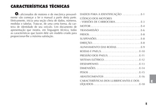 E
E
CARACTERÍSTICAS TÉCNICAS
Os aficionados de motores e de mecânica provavel-
mente vão começar a ler o manual a partir desta parte.
Efetivamente, inicia uma seção cheia de dados, números,
medidas e tabelas. Trata-se, de uma certa forma, da car-
teira de identidade de seu veículo. Um documento de
apresentação que mostra, em linguagem técnica, todas
as características que fazem dele um modelo criado para
proporcionar-lhe a máxima satisfação.
DADOS PARA A IDENTIFICAÇÃO . . . . . . . . . . . . E-1
CÓDIGO DOS MOTORES
- VERSÕES DE CARROCERIA. . . . . . . . . . . . . . . . . E-3
MOTOR . . . . . . . . . . . . . . . . . . . . . . . . . . . . . . . . . E-4
TRANSMISSÃO . . . . . . . . . . . . . . . . . . . . . . . . . . . E-6
FREIOS. . . . . . . . . . . . . . . . . . . . . . . . . . . . . . . . . . E-8
SUSPENSÕES . . . . . . . . . . . . . . . . . . . . . . . . . . . . . E-8
DIREÇÃO. . . . . . . . . . . . . . . . . . . . . . . . . . . . . . . . E-8
ALINHAMENTO DAS RODAS . . . . . . . . . . . . . . . . E-9
RODAS E PNEUS . . . . . . . . . . . . . . . . . . . . . . . . . E-10
PRESSÃO DOS PNEUS. . . . . . . . . . . . . . . . . . . . . E-11
SISTEMA ELÉTRICO . . . . . . . . . . . . . . . . . . . . . . . E-12
DESEMPENHO. . . . . . . . . . . . . . . . . . . . . . . . . . . E-13
DIMENSÕES. . . . . . . . . . . . . . . . . . . . . . . . . . . . . E-14
PESOS . . . . . . . . . . . . . . . . . . . . . . . . . . . . . . . . . E-15
ABASTECIMENTOS . . . . . . . . . . . . . . . . . . . . . . . E-16
CARACTERÍSTICAS DOS LUBRIFICANTES E DOS
LÍQUIDOS . . . . . . . . . . . . . . . . . . . . . . . . . . . . . . E-18
 