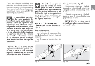 A-9
A
Para evitar engates incorretos, que
poderiam afetar a funcionalidade dos
cintos de segurança, as linguetas dos
cintos laterais e o fecho do cinto central
IDENTIFICADO COM A PALAVRA #%.4%2
são incompatíveis entre si.
A extremidade exceden-
te do cinto resultante de
um ajuste, assim como os
próprios cintos de segurança dos
lugares que não estiverem ocupa-
dos podem, inadvertidamente, ficar
para fora do veículo após ter fecha-
do as portas traseiras. Aconselha-se
a deixar afivelados todos os cintos
de segurança traseiros dos veículos
sem retrator automático, mesmo
se não estiverem em uso, e sempre
fazer o ajuste do cinto ao corpo do
passageiro.
ADVERTÊNCIA: o cinto estará
regulado corretamente quando ade-
rir bem à bacia. A sua eficiência
depende diretamente da correta
colocação por parte do usuário.
Recordar-se de que, em
caso de colisão, os passa-
geiros dos bancos traseiros
que não estiverem usando os cintos,
além de estarem infringindo as leis
de trânsito e de serem expostos a
um grande risco, constituem um
perigo também para os passageiros
dos lugares dianteiros.
AJUSTE DO CINTO TRASEIRO
CENTRAL (sem retrator automático)
- fig. 19
Para afivelar o cinto
Inserir a lingueta de engate A na aber-
tura B do fecho até ouvir o clique de
bloqueio.
Para destravar o cinto: apertar o bo-
tão C.
Para ajustar o cinto - fig. 20
- Para apertar: pressionar a fivela A,
puxando na extremidade B ESTA OPERA-
ção pode ser feita com o cinto já afive-
LADO 
- Para afrouxar: pressionar a fivela A,
puxar na parte C, mantendo a fivela A
perpendicular ao cinto.
ADVERTÊNCIA: o cinto estará
regulado corretamente quando ade-
rir bem à bacia.
A B
C
fig. 20
%.2
A
B
C
fig. 19 %.2
 