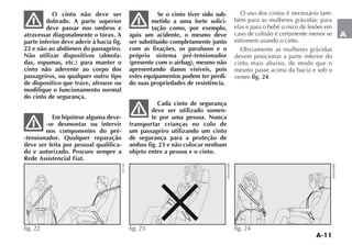 A-11
A
O cinto não deve ser
dobrado. A parte superior
deve passar nos ombros e
atravessar diagonalmente o tórax. A
parte inferior deve aderir à bacia fig.
22 e não ao abdômen do passageiro.
Não utilizar dispositivos (almofa-
das, espumas, etc.) para manter o
cinto não aderente ao corpo dos
passageiros, ou qualquer outro tipo
de dispositivo que trave, afrouxe ou
modifique o funcionamento normal
do cinto de segurança.
Em hipótese alguma deve-
-se desmontar ou intervir
nos componentes do pré-
-tensionador. Qualquer reparação
deve ser feita por pessoal qualifica-
do e autorizado. Procure sempre a
Rede Assistencial Fiat.
Se o cinto tiver sido sub-
metido a uma forte solici-
tação como, por exemplo,
após um acidente, o mesmo deve
ser substituído completamente junto
com as fixações, os parafusos e o
próprio sistema pré-tensionador
(presente com o airbag), mesmo não
apresentando danos visíveis, pois
estes equipamentos podem ter perdi-
do suas propriedades de resistência.
Cada cinto de segurança
deve ser utilizado somen-
te por uma pessoa. Nunca
transportar crianças no colo de
um passageiro utilizando um cinto
de segurança para a proteção de
ambos fig. 23 e não colocar nenhum
objeto entre a pessoa e o cinto.
O uso dos cintos é necessário tam-
bém para as mulheres grávidas: para
elas e para o bebê o risco de lesões em
caso de colisão é certamente menor se
estiverem usando o cinto.
Obviamente as mulheres grávidas
devem posicionar a parte inferior do
cinto mais abaixo, de modo que o
mesmo passe acima da bacia e sob o
ventre fig. 24.
fig. 22
NU160
fig. 23 %.2 fig. 24
%.2
 