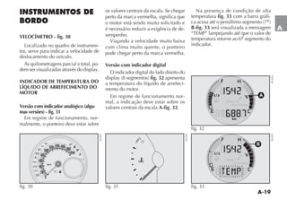 A-19
A
os valores centrais da escala. Se chegar
perto da marca vermelha, significa que
o motor está sendo muito solicitado e
é necessário reduzir a exigência de de-
sempenho.
Viajando a velocidade muito baixa
com clima muito quente, o ponteiro
pode chegar perto da marca vermelha.
Versão com indicador digital
O indicador digital do lado direito do
DISPLAY  SEGMENTOS fig. 32 apresenta
a temperatura do líquido de arrefeci-
mento do motor.
Em regime de funcionamento nor-
mal, a indicação deve estar sobre os
valores centrais da escala A-fig. 32.
Na presença de condição de alta
temperatura fig. 33 com a barra gráfi-
CA ACESA ATÏ O PENÞLTIMO SEGMENTO º
B-fig. 33 será visualizada a mensagem
h4%-0v LAMPEJANDO ATÏ QUE O VALOR DE
temperatura retorne ao 6º segmento do
indicador.
Y K
x
U
w
v
è

5
3
1 F

¬
u
fig. 30
NU033
A
fig. 32
NU034
u
fig. 31 NU201
B
fig. 33
NU035
INSTRUMENTOS DE
BORDO
VELOCÍMETRO - fig. 30
Localizado no quadro de instrumen-
tos, serve para indicar a velocidade de
deslocamento do veículo.
As quilometragens parcial e total, po-
DEM SER VISUALIZADAS ATRAVÏS DO DISPLAY
INDICADOR DE TEMPERATURA DO
LÍQUIDO DE ARREFECIMENTO DO
MOTOR
Versão com indicador analógico (algu-
mas versões) - fig. 31
Em regime de funcionamento, nor-
malmente, o ponteiro deve estar sobre
 