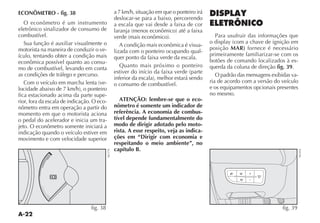 A-22
ECONÔMETRO - fig. 38
O econômetro é um instrumento
eletrônico sinalizador de consumo de
combustível.
Sua função é auxiliar visualmente o
motorista na maneira de conduzir o ve-
ículo, tentando obter a condição mais
econômica possível quanto ao consu-
mo de combustível, levando em conta
as condições de tráfego e percurso.
#OM O VEÓCULO EM MARCHA LENTA VE-
LOCIDADE ABAIXO DE  KMH O PONTEIRO
fica estacionado acima da parte supe-
rior, fora da escala de indicação. O eco-
nômetro entra em operação a partir do
momento em que o motorista aciona
o pedal do acelerador e inicia um tra-
jeto. O econômetro somente iniciará a
indicação quando o veículo estiver em
movimento e com velocidade superior
a 7 km/h, situação em que o ponteiro irá
deslocar-se para a baixo, percorrendo
a escala que vai desde a faixa de cor
LARANJA MENOS ECONÙMICO ATÏ A FAIXA
VERDE MAIS ECONÙMICO 
A condição mais econômica é visua-
lizada com o ponteiro ocupando qual-
quer ponto da faixa verde da escala.
Quanto mais próximo o ponteiro
ESTIVER DO INÓCIO DA FAIXA VERDE PARTE
INFERIOR DA ESCALA MELHOR ESTARÉ SENDO
o consumo de combustível.
ATENÇÃO: lembre-se que o eco-
nômetro é somente um indicador de
referência. A economia de combus-
tível depende fundamentalmente do
modo de dirigir adotado pelo moto-
rista. A esse respeito, veja as indica-
ções em “Dirigir com economia e
respeitando o meio ambiente”, no
capítulo B.
DISPLAY
ELETRÔNICO
Para usufruir das informações que
O DISPLAY COM A CHAVE DE IGNI ÎO EM
posição MAR) fornece é necessário
primeiramente familiarizar-se com os
botões de comando localizados à es-
querda da coluna de direção fig. 39.
O padrão das mensagens exibidas va-
ria de acordo com a versão do veículo
e os equipamentos opcionais presentes
no mesmo.
5
(
-
MENU
ESC
+
_
fig. 39
NU014
fig. 38
NU170
 
