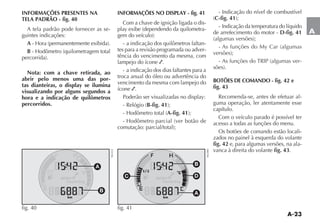 A-23
A
INFORMAÇÕES PRESENTES NA
TELA PADRÃO - fig. 40
A tela padrão pode fornecer as se-
guintes indicações:
A (ORA PERMANENTEMENTE EXIBIDA 
B (ODÙMETRO QUILOMETRAGEM TOTAL
PERCORRIDA 
Nota: com a chave retirada, ao
abrir pelo menos uma das por-
tas dianteiras, o display se ilumina
visualizando por alguns segundos a
hora e a indicação de quilômetros
percorridos.
INFORMAÇÕES NO DISPLAY - fig. 41
Com a chave de ignição ligada o dis-
PLAY EXIBE DEPENDENDO DA QUILOMETRA-
GEM DO VEÓCULO 
- a indicação dos quilômetros faltan-
tes para a revisão programada ou adver-
tência do vencimento da mesma, com
lampejo do ícone .
- a indicação dos dias faltantes para a
troca anual do óleo ou advertência do
vencimento da mesma com lampejo do
ícone .
0ODERÎO SER VISUALIZADAS NO DISPLAY
2ELØGIO B-fig. 41 
(ODÙMETRO TOTAL A-fig. 41 
(ODÙMETRO PARCIAL VER BOTÎO DE
COMUTA ÎO PARCIALTOTAL 
- Indicação do nível de combustível
C-fig. 41 
- Indicação da temperatura do líquido
de arrefecimento do motor - D-fig. 41
ALGUMAS VERSÜES 
!S FUN ÜES DO -Y #AR ALGUMAS
VERSÜES 
!S FUN ÜES DO 42)0 ALGUMAS VER-
SÜES 
BOTÕES DE COMANDO - fig. 42 e
fig. 43
Recomenda-se, antes de efetuar al-
guma operação, ler atentamente esse
capítulo.
Com o veículo parado é possível ter
acesso a todas as funções do menu.
Os botões de comando estão locali-
zados no painel à esquerda do volante
fig. 42 e, para algumas versões, na ala-
vanca à direita do volante fig. 43.
A
D
C
B
fig. 41 NU040
A
B
fig. 40
NU222
 