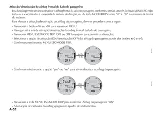 A-32
Ativação/desativação do airbag frontal do lado do passageiro
Essafunçãopermiteativaroudesativaroairbagfrontaldoladodopassageiro,conformeaversão, atravésdobotãoMENUESCedas
teclas + e - LOCALIZADAS Ì ESQUERDA DA COLUNA DE DIRE ÎO OU DA TECLA -/$%42)0 E ANÏIS “ ” e “ ” na alavanca à direita
do volante.
Para efetuar a ativação/desativação do airbag do passageiro, deve-se proceder como a seguir:
- Pressionar o botão +/ ou -/ para acesso ao MENU;
- Navegar até a tela de ativação/desativação do airbag frontal do lado do passageiro;
0RESSIONAR -%.5 %3#-/$% 42)0 ON OU / LAMPEJAM PARA PERMITIR A ALTERA ÎO 
3ELECIONAR A OP ÎO DE ATIVA ÎO ON DESATIVA ÎO / DO AIRBAG DO PASSAGEIRO ATRAVÏS DOS BOTÜES +/ e -/ ;
#ONFIRMAR PRESSIONANDO -%.5 %3#-/$% 42)0
#ONFIRMAR SELECIONANDO A OP ÎO hYESv OU hNOv PARA ATIVARDESATIVAR O AIRBAG DO PASSAGEIRO
0RESSIONAR A TECLA -%.5 %3#-/$% 42)0 PARA CONFIRMAR !IRBAG DO PASSAGEIRO hON”
- A luz-espia de exclusão do airbag apagará no quadro de instrumentos.
NU219
+/
-/
NU220
+/
-/
 
