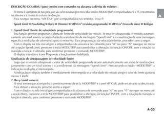 A-33
A
DESCRIÇÃO DO MENU (para versões com comandos na alavanca à direita do volante)
/ MENU Ï COMPOSTO DE FUN ÜES QUE SÎO SELECIONADAS POR MEIO DOS BOTÜES -/$%42)0 E EMPUNHADURA e , encontrados
na alavanca à direita da coluna de direção.
0ARA NAVEGAR NO MENU h-9 #!2v GIRE A EMPUNHADURA NOS SENTIDOS ou
Speed Limit  PassAirBag  Beep  Dimmer  MENU (revisão programada)  MENU (troca de óleo)  Relógio.
1. Speed Limit (limite de velocidade programada)
Esta função permite programar o alerta de limite de velocidade do veículo. Se esta for ultrapassada, é emitido automati-
camente um sinal sonoro, acompanhado do acendimento da mensagem “Speed Limit“ e a visualização de uma mensagem
ESPECÓFICA NO DISPLAY DE ADVERTÐNCIA PARA O MOTORISTA 0ARA PROGRAMA ÎO DA VELOCIDADE LIMITE PROCEDER COMO A SEGUIR
#OM O DISPLAY NA TELA INICIAL GIRE A EMPUNHADURA DA ALAVANCA DE COMANDO PARA h ” ou para “ ” navegue no menu
ATÏ A OP ÎO 3PEED ,IMIT PRESSIONE A TECLA -/$%42)0 PARA POSSIBILITAR A ALTERA ÎO DA FUN ÎO /./ COM A ROTA ÎO DA
MANOPLA A FUN ÎO Ï ALTERADA PARA CONFIRMAR PRESSIONE O COMANDO -/$%42)0
/ DISPLAY IRÉ EXIBIR O ÓCONE quando a função estiver habilitada.
Sinalização de ultrapassagem de velocidade limite
Logo que o veículo ultrapassar o valor de velocidade programada ocorre automaticamente um ciclo de sinalizações,
JUNTAMENTE COM UM SINAL SONORO E O ACENDIMENTO DA MENSAGEM h3PEED ,IMITh 0RESSIONANDO O BOTÎO h-/$%42)0v A
INDICA ÎO NO DISPLAY Ï INTERROMPIDA
! INDICA ÎO NO DISPLAY TAMBÏM Ï IMEDIATAMENTE INTERROMPIDA SE A VELOCIDADE DO VEÓCULO ATINGIR O VALOR DO LIMITE AJUSTADO
menos 5 km/h.
2. Beep (sinal sonoro)
/ SINAL SONORO QUE ACOMPANHA O PRESSIONAMENTO DA TECLA -/$%42)0 E O ANEL -9 #!2 PODE SER ATIVADO OU DESATIVADO
Para efetuar a ativação, proceder como a seguir:
#OM O DISPLAY NA TELA INICIAL GIRE A EMPUNHADURA DA ALAVANCA DE COMANDO PARA h ” ou para “ ” navegue no menu até
A OP ÎO EEP PRESSIONE A TECLA -/$%42)0 PARA POSSIBILITAR A ALTERA ÎO DA FUN ÎO /./ COM A ROTA ÎO DA MANOPLA A
FUN ÎO Ï ALTERADA PARA CONFIRMAR PRESSIONE O COMANDO -/$%42)0
 
