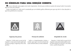 3
OS SÍMBOLOS PARA UMA DIREÇÃO CORRETA
Os sinais indicados nesta página são muito importantes. Servem para evidenciar partes do manual onde é necessário
deter-se com mais atenção.
Como você pode ver, cada sinal é constituído por um símbolo gráfico diferente para que seja fácil e claro descobrir a
qual área pertencem os assuntos:
Segurança das pessoas
Atenção. A falta total ou parcial de
respeito a estas prescrições pode pôr
em grave perigo a segurança física das
pessoas.
Proteção do ambiente
Indica o comportamento correto a
manter, para que o uso do veículo não
cause nenhum dano ao meio ambiente.
Integridade do veículo
Atenção. A falta total ou parcial de
respeito a estas prescrições pode acarre-
tar sérios danos ao veículo e, em certos
casos, a perda da garantia.
 