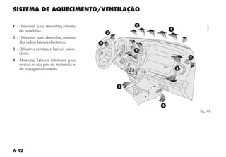 A-42
SISTEMA DE AQUECIMENTO/VENTILAÇÃO
1 - $IFUSORES PARA DESEMBA AMENTO
do para-brisa.
2 - $IFUSORES PARA DESEMBA AMENTO
dos vidros laterais dianteiros.
3 - $IFUSORES CENTRAIS E LATERAIS ORIEN-
táveis.
4 - Aberturas laterais inferiores para
enviar ar aos pés do motorista e
do passageiro dianteiro.
TA
AF
DISP MENU
2
1
BAND
AS
SCAN
SRC
MUTE
RND
RPT
AUDIO
3
4
5
6
JAZZ
VOCAL
POP
CLASSIC
ROCK
FLAT
LOUD
TA AF PRESET
DISC
Í
Í
Í
Í
MAX
180W
¶
-
-
≈
-
1 2
3
4
1
1
2
3
4
4
3
2
3
fig. 46
NU019
 