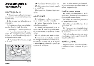 A-44
AQUECIMENTO E
VENTILAÇÃO
COMANDOS - fig. 50
A - Seletor para regular a temperatura
DO AR MISTURA AR QUENTEAR A TEMPERATU-
RA AMBIENTE 
B - Cursor para ligar a função de re-
circulação.
C - Seletor para ligar o ventilador e
escolha da velocidade desejada.
D- Seletor para a distribuição do ar.
- Fluxo de ar direcionado para o
corpo dos passageiros; nesta posição,
manter os difusores centrais e laterais
completamente abertos.
- Fluxo de ar direcionado aos pés
e ao rosto.
- Fluxo de ar direcionado aos pés.
- Fluxo de ar direcionado aos pés
e ao para-brisa.
- Fluxo de ar direcionado ao para-
-brisa.
AQUECIMENTO
1) Seletor para regular a temperatura
do ar: ponteiro no setor vermelho.
2) Seletor do ventilador: botão na
velocidade desejada.
3) Seletor para a distribuição do ar:
apontar em para aquecer os pés e,
ao mesmo tempo, desembaçar o para-
-brisa;
Para enviar ar aos pés e ao rosto;
4) Cursor de recirculação: para ob-
ter um aquecimento mais rápido, deslo-
car o cursor da recirculação de ar para
a posição , equivalente à circulação
somente do ar interno.
Para se evitar a sensação de enjoo,
fechar os difusores centrais quando for
utilizar o aquecimento.
Para-brisa e vidros laterais
1) Seletor para a temperatura do ar:
APONTAR NO SETOR VERMELHO COMPLETA-
MENTE GIRADO PARA A DIREITA 
2) Seletor do ventilador: posicionar
na velocidade máxima.
3) Seletor para a distribuição do ar:
apontar em .
4) Cursor para a recirculação do ar
na posição , equivalente à introdução
de ar externo.
Após o desembaçamento, usar os co-
mandos para manter as perfeitas condi-
ções de visibilidade.
DESEMBAÇAMENTO
Algumas versões possuem desemba-
çamento do vidro traseiro e do para-
-brisa.
fig. 50
NU055
 