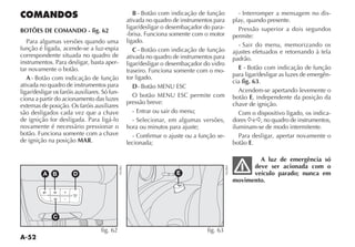 A-52
COMANDOS
BOTÕES DE COMANDO - fig. 62
Para algumas versões quando uma
função é ligada, acende-se a luz-espia
correspondente situada no quadro de
instrumentos. Para desligar, basta aper-
tar novamente o botão.
A OTÎO COM INDICA ÎO DE FUN ÎO
ativada no quadro de instrumentos para
ligar/desligar os faróis auxiliares. Só fun-
ciona a partir do acionamento das luzes
externas de posição. Os faróis auxiliares
são desligados cada vez que a chave
de ignição for desligada. Para ligá-lo
novamente é necessário pressionar o
botão. Funciona somente com a chave
de ignição na posição MAR.
B OTÎO COM INDICA ÎO DE FUN ÎO
ativada no quadro de instrumentos para
ligar/desligar o desembaçador do para-
-brisa. Funciona somente com o motor
ligado.
C OTÎO COM INDICA ÎO DE FUN ÎO
ativada no quadro de instrumentos para
ligar/desligar o desembaçador do vidro
traseiro. Funciona somente com o mo-
tor ligado.
D OTÎO -%.5 %3#
O botão MENU ESC permite com
pressão breve:
- Entrar ou sair do menu;
- Selecionar, em algumas versões,
hora ou minutos para ajuste;
- Confirmar o ajuste ou a função se-
lecionada;
- Interromper a mensagem no dis-
PLAY QUANDO PRESENTE
Pressão superior a dois segundos
permite:
- Sair do menu, memorizando os
ajustes efetuados e retornando à tela
padrão.
E OTÎO COM INDICA ÎO DE FUN ÎO
para ligar/desligar as luzes de emergên-
cia fig. 63.
Acendem-se apertando levemente o
botão E, independente da posição da
chave de ignição.
Com o dispositivo ligado, os indica-
dores Ÿe Δ, no quadro de instrumentos,
iluminam-se de modo intermitente.
Para desligar, apertar novamente o
botão E.
A luz de emergência só
deve ser acionada com o
veículo parado; nunca em
movimento.
5
(
-
MENU
ESC
+
_
A B D
C
fig. 62
NU063
r
E
fig. 63
NU064
 