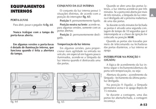 A-53
A
EQUIPAMENTOS
INTERNOS
PORTA-LUVAS
Para abrir, puxar o pegador A-fig. 64.
Nunca trafegue com a tampa do
porta-luvas aberta.
Em algumas versões o porta-luvas
é dotado de iluminação interna, que
funciona quando é feita a abertura
da tampa.
CONJUNTO DA LUZ INTERNA
O conjunto da luz interna possui 3
situações distintas, de acordo com a
posição do interruptor fig. 65:
Posição 1: permanentemente ligada;
Posição neutra na lente: acende-se,
para algumas versões, somente com as
portas abertas;
Posição 2: permanentemente desli-
gada.
Temporização da luz interna
Em algumas versões, para propor-
cionar mais agilidade na entrada no
veículo, em especial em lugares pouco
ILUMINADOS ACENDE SE A LÊMPADA DA
luz interna quando é destravada uma
das portas.
Quando se abre uma das portas la-
terais, a luz interna acende-se por três
minutos. Se a porta está aberta por mais
DE TRÐS MINUTOS A LÊMPADA DA LUZ INTER-
na é desligada até a próxima reabertura
de uma das portas.
Se durante os três minutos for fechada
as portas é ativado uma segunda con-
tagem de tempo de 10 segundos que é
interrompida se a chave de ignição for
colocada na posição MAR.
Quando as portas são travadas por
meio de telecomando ou fechaduras
das portas dianteiras, a luz interna se
apaga.
INTERRUPTOR NA POSIÇÃO 1
(LIGADA)
A lógica de acendimento da luz in-
terna segue o fechamento/abertura da
porta sem temporização, ou seja:
Abertura da porta - acendimento da
LÊMPADA FECHAMENTO DA ÞLTIMA PORTA
luz desligada.
Na posição 1 LIGADA A LÊMPADA
permanece acesa e se apaga depois de
15 minutos.
Se durante a contagem, uma das
portas for aberta/fechada, a contagem
recomeça.
MAX
180W
A
fig. 64
NU066
1 2
fig. 65 NU067
 