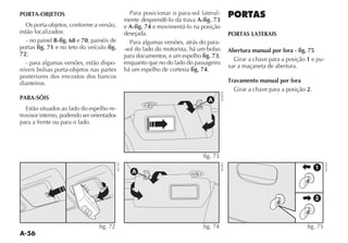 A-56
PORTA-OBJETOS
Os porta-objetos, conforme a versão,
estão localizados:
- no painel B-fig. 68 e 70, painéis de
portas fig. 71 e no teto do veículo fig.
72;
- para algumas versões, estão dispo-
níveis bolsas porta-objetos nas partes
posteriores dos encostos dos bancos
dianteiros.
PARA-SÓIS
Estão situados ao lado do espelho re-
trovisor interno, podendo ser orientados
para a frente ou para o lado.
Para posicionar o para-sol lateral-
mente desprendê-lo da trava A-fig. 73
e A-fig. 74 e movimentá-lo na posição
desejada.
Para algumas versões, atrás do para-
-sol do lado do motorista, há um bolso
para documentos, e um espelho fig. 73,
enquanto que no do lado do passageiro
há um espelho de cortesia fig. 74.
PORTAS
PORTAS LATERAIS
Abertura manual por fora - fig. 75
Girar a chave para a posição 1 e pu-
xar a maçaneta de abertura.
Travamento manual por fora
Girar a chave para a posição 2.
fig. 72
NU143
A
fig. 74
NU031
A
fig. 73
NU030
1
2
fig. 75
NU028
 