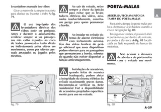 A-59
A
Levantadores manuais dos vidros
Girar a manivela da respectiva porta
para abaixar ou levantar o vidro A-fig.
79.
O uso impróprio dos
levantadores elétricos dos
vidros pode ser perigoso.
Antes e durante o acionamento,
verificar sempre se os passagei-
ros não estão expostos ao risco
de lesões provocadas tanto direta
ou indiretamente pelos vidros em
movimento, como por objetos pes-
soais arrastados ou jogados pelos
mesmos.
Ao sair do veículo, retire
sempre a chave da ignição
para evitar que os levan-
tadores elétricos dos vidros, acio-
nados inadvertidamente, constitu-
am perigo para quem permanece
a bordo.
Ao instalar no veículo sis-
temas de alarme eletrônico
com fechamento automá-
tico dos vidros lembrar do peri-
go adicional que esses dispositivos
podem oferecer para os passageiros
que permanecem a bordo, sobretu-
do quando não estiver disponível a
função antiesmagamento.
Instalações de acessórios,
quando feitas de maneira
inadequada, podem afetar
a integridade do sistema elétrico do
veículo ocasionando graves danos.
Recomenda-se verificar na Rede
Assistencial Fiat a disponibilidade
de acessórios projetados especifica-
mente para uso no veículo.
PORTA-MALAS
ABERTURA/FECHAMENTO DA
TAMPA DO PORTA-MALAS
Para abrir a tampa do porta-malas por
fora, destrancar a fechadura usando a
chave de ignição fig. 80.
Em algumas versões, é possível abrir
o porta-malas por dentro do veículo,
puxando a alavanca A-fig. 81 locali-
zada ao lado esquerdo do banco do
motorista.
Não acionar a alavanca
de abertura do porta-malas
com o veículo em movi-
mento.
A
fig. 79
NU024
A
fig. 80
NU070
 