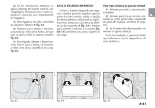 A-61
A
2) Se for necessário, remover os
APOIA CABE AS DO BANCO TRASEIRO VER
“Regulagens Personalizadas” neste ca-
PÓTULO E COLOCÉ LOS NO COMPARTIMENTO
de bagagens.
3) $ESENGATAR O ENCOSTO MOVENDO
as alavancas laterais A-fig. 83.
4) Rebater para a frente o encosto,
passando os cintos pelos lados, até que
este se apoie sobre o assento traseiro
fig. 84.
5) Em seguida, rebater o banco tra-
seiro inteiro para a frente, de maneira
a obter uma única superfície de carga
fig. 85.
BANCO TRASEIRO BIPARTIDO
O banco traseiro bipartido em algu-
mas versões permite ampliar apenas
parte do porta-malas, tendo a opção
de rebater o banco individual ou duplo.
Para isso, destravar a alavanca da direi-
ta ou da esquerda A-fig. 83 e rebater
para a frente o encosto e o assento fig.
84 e 85 até obter uma única superfície
de carga.
Para repor o banco na posição normal:
1) Rebater para trás o banco traseiro
completo.
2) Rebater para trás o encosto, pas-
sando os cintos pelos lados, engatando
os pinos de fixação. Verificar se enga-
tou.
3) Se tiverem sido desmontados, re-
montar os apoia-cabeças.
Com banco duplo, é possível rebater
separadamente a parte esquerda ou di-
reita do banco.
A
fig. 83
NU174
¶
-
-
-
0
1
2
3
4
´
Δ
K
GASOLINA

¬
u
fig. 84 NU071 fig. 85
NU072
 
