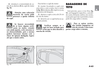 A-63
A
4) introduzir a extremidade da va-
reta A na abertura B do capô do motor
fig. 90.
Atenção: uma colocação
incorreta da vareta pode
provocar a queda violenta
do capô.
Se houver necessidade
de se fazer alguma verifi-
cação no motor, estando
este ainda quente, evite encostar-se
no eletroventilador, pois o mesmo
poderá funcionar mesmo com a
chave de ignição desligada. Espere
até que o motor esfrie.
Para fechar o capô do motor:
1) manter levantado o capô com
uma mão e, com a outra, tirar a vareta
A-fig. 90 da abertura B e repô-la no seu
dispositivo de bloqueio;
2) abaixar o capô a cerca de 20 cm
do vão do motor;
3) deixá-lo cair: o capô fecha-se au-
tomaticamente.
Verificar sempre se o
capô foi bem fechado para
evitar que se abra durante a
marcha do veículo.
BAGAGEIRO DE
TETO
%STÉ PREVISTO PARA O 5NO 7AY fig.
91, um bagageiro específico, concebi-
do como elemento estético da versão,
razão pela qual não é permitido o trans-
porte de carga sobre o mesmo.
Para as outras versões,
não instalar bagageiros no
teto do veículo e nem trans-
portar carga sobre o mesmo.
fig. 91 NU198
fig. 90
NU163
 