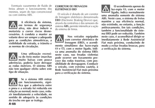 A-66
Eventuais vazamentos de fluido de
freios afetam o funcionamento dos
mesmos, sejam do tipo convencional
OU COM SISTEMA !3
A eficiência do sistema,
em termos de segurança
ativa, não deve induzir o
motorista a correr riscos desne-
cessários. A conduta a manter ao
volante deve ser sempre a adequada
para as condições atmosféricas, a
visibilidade da estrada, o trânsito e
as normas de circulação.
Uma utilização excessi-
va do freio motor (marchas
muito baixas com pouca
aderência), poderia fazer derrapar
as rodas motrizes. O sistema ABS
não tem qualquer efeito sobre este
tipo de situação.
Se o sistema ABS entrar
em funcionamento, signi-
fica que a aderência entre
o pneu e a estrada foi reduzida em
relação ao normal; neste caso, redu-
zir imediatamente a velocidade, no
sentido de adequá-la às condições
do trecho em que se trafega.
CORRETOR DE FRENAGEM
ELETRÔNICO EBD
O veículo é dotado de um corretor
de frenagem eletrônico denominado
EBD %LECTRONIC RAKING $EVICE QUE
através da centralina e dos sensores do
sistema ABS, permite intensificar a ação
do sistema de freios.
Nos veículos equipados
com corretor eletrônico de
frenagem (EBD), o acendi-
mento simultâneo das luzes-espia
e , com o motor ligado, indi-
ca uma anomalia do sistema EBD;
neste caso, nas freadas violentas
pode ocorrer um travamento pre-
coce das rodas traseiras, com pos-
sibilidade de derrapagem. Conduzir
o veículo, com extrema cautela, à
Rede Assistencial Fiat mais próxima
para a verificação do sistema.
O acendimento apenas da
luz-espia , com o motor
ligado, indica normalmente
uma anomalia somente do sistema
ABS. Neste caso, o sistema de freios
mantém a sua eficiência normal,
não existindo, no entanto, a função
antitravamento. Em tais condições,
também a funcionalidade do siste-
ma EBD pode ser reduzida. Também
neste caso, é aconselhável dirigir-se
imediatamente à Rede Assistencial
Fiat mais próxima, conduzindo de
modo a evitar freadas bruscas, para
a verificação do sistema.
 