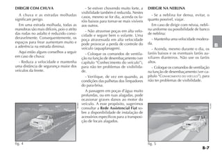 B-7
B
DIRIGIR COM CHUVA
A chuva e as estradas molhadas
significam perigo.
Em uma estrada molhada, todas as
manobras são mais difíceis, pois o atrito
das rodas no asfalto é reduzido consi-
deravelmente. Consequentemente, os
espaços para frear aumentam muito e
a aderência na estrada diminui.
Aqui estão alguns conselhos a seguir
em caso de chuva:
- Reduza a velocidade e mantenha
uma distância de segurança maior dos
veículos da frente.
- Se estiver chovendo muito forte, a
visibilidade também é reduzida. Nestes
casos, mesmo se for dia, acenda os fa-
róis baixos para tornar-se mais visíveis
aos outros.
- Não atravesse poças em alta velo-
cidade e segure bem o volante. Uma
poça atravessada em alta velocidade
pode provocar a perda de controle do
veículo (aquaplanagem).
- Coloque os comandos de ventila-
ção na função de desembaçamento (ver
capítulo “Conhecimento do veículo”),
para não ter problemas de visibilida-
de.
- Verifique, de vez em quando, as
condições das palhetas dos limpadores
do para-brisa.
A passagem em poças d’água muito
profundas, ou em ruas alagadas, pode
ocasionar graves danos ao motor do
veículo. A esse propósito, sugerimos
consultar a Rede Assistencial Fiat so-
bre a disponibilidade de instalação de
acessórios específicos para a transposi-
ção de locais alagados.
DIRIGIR NA NEBLINA
- Se a neblina for densa, evitar, o
quanto possível, viajar.
Em caso de dirigir com névoa, nebli-
na uniforme ou possibilidade de banco
de neblina:
- Mantenha uma velocidade modera-
da.
- Acenda, mesmo durante o dia, os
faróis baixos e os eventuais faróis au-
xiliares dianteiros. Não use os faróis
altos.
- Coloque os comandos de ventilação
na função de desembaçamento (ver ca-
pítulo “CONHECIMENTO DO VEÍCULO”), para
não ter problemas de visibilidade.
fig. 4
NU080
fig. 5
NU081
 