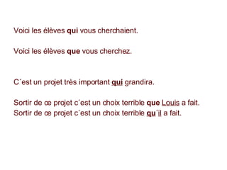 Voici les élèves  qui  vous cherchaient. Voici les élèves  que  vous cherchez. C´est un projet très important  qui  grandira. Sortir de ce projet c´est un choix terrible  que  Louis  a fait. Sortir de ce projet c´est un choix terrible  qu ´ il  a fait. 
