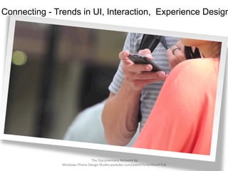  The	
  Documentary	
  Network	
  by	
  
Windows	
  Phone	
  Design	
  Studio	
  youtube.com/watch?v=lciYKwVLTuk	
  
Connecting - Trends in UI, Interaction, Experience Design
	
  	
  
 
