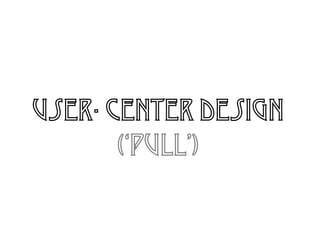 User- center design
(‘pull’)
 