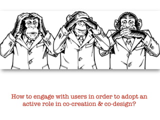 How to engage with users in order to adopt an
active role in co-creation & co-design?
 