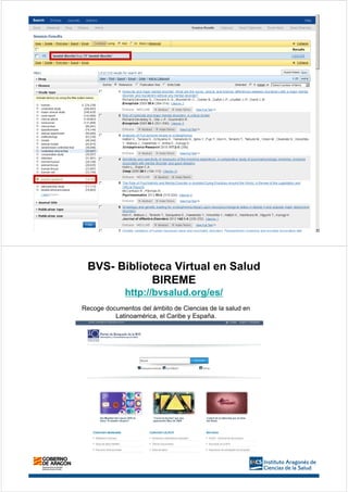 BVS- Biblioteca Virtual en Salud
BIREME
http://bvsalud.org/es/
Recoge documentos del ámbito de Ciencias de la salud en
Latinoamérica, el Caribe y España.
 