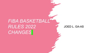 FIBA BASKETBALL
RULES 2022
CHANGES
JOED L. GA-AS
 