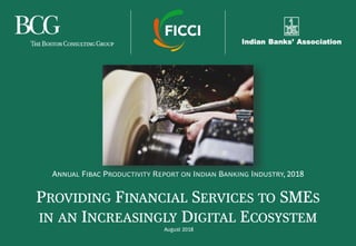 PROVIDING FINANCIAL SERVICES TO SMES
IN AN INCREASINGLY DIGITAL ECOSYSTEM
August 2018
ANNUAL FIBAC PRODUCTIVITY REPORT ON INDIAN BANKING INDUSTRY, 2018
 