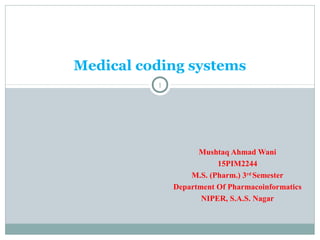 Mushtaq Ahmad Wani
15PIM2244
M.S. (Pharm.) 3rd
Semester
Department Of Pharmacoinformatics
NIPER, S.A.S. Nagar
1
Medical coding systems
 