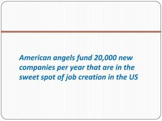 American angels fund 20,000 new
companies per year that are in the
sweet spot of job creation in the US
 