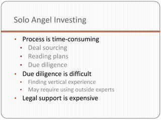 Solo Angel Investing

• Process is time-consuming
  • Deal sourcing
  • Reading plans
  • Due diligence
• Due diligence is difficult
  • Finding vertical experience
  • May require using outside experts
• Legal support is expensive
 